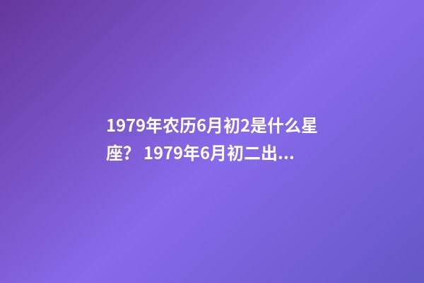 1979年农历6月初2是什么星座？ 1979年6月初二出生是什么星座-第1张-观点-玄机派